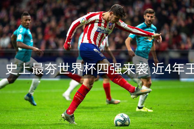 史上最夯世界杯四强来袭 近4年王者+FIFA前4+第3次全冠