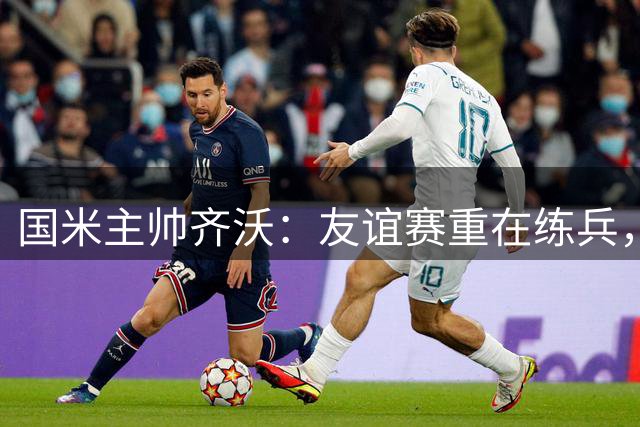 国米主帅齐沃：友谊赛重在练兵，状态提升比结果更重要
