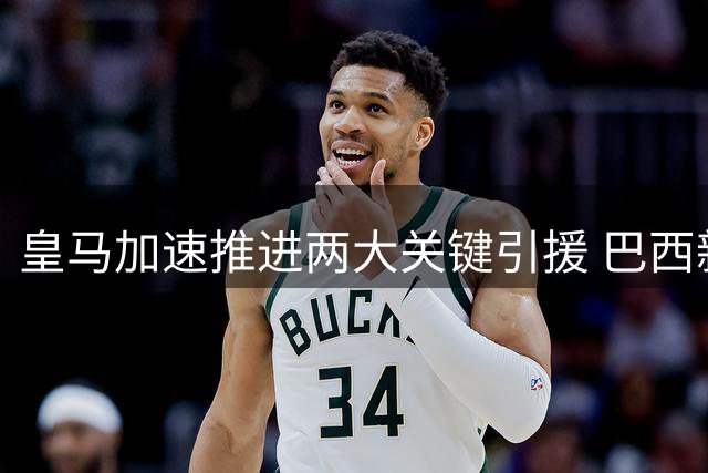 皇马加速推进两大关键引援 巴西新星续约在即