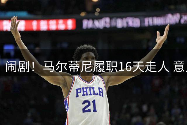 闹剧！马尔蒂尼履职16天走人 意足协官宣拉捏利继任